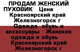 ПРОДАМ ЖЕНСКИЙ ПУХОВИК › Цена ­ 5 000 - Красноярский край, Железногорск г. Одежда, обувь и аксессуары » Женская одежда и обувь   . Красноярский край,Железногорск г.